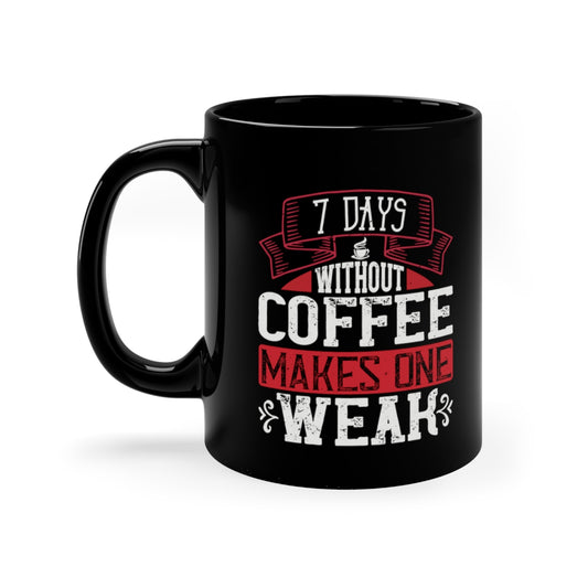 7 Days Without Coffee Makes One Weak 11oz Black Mug